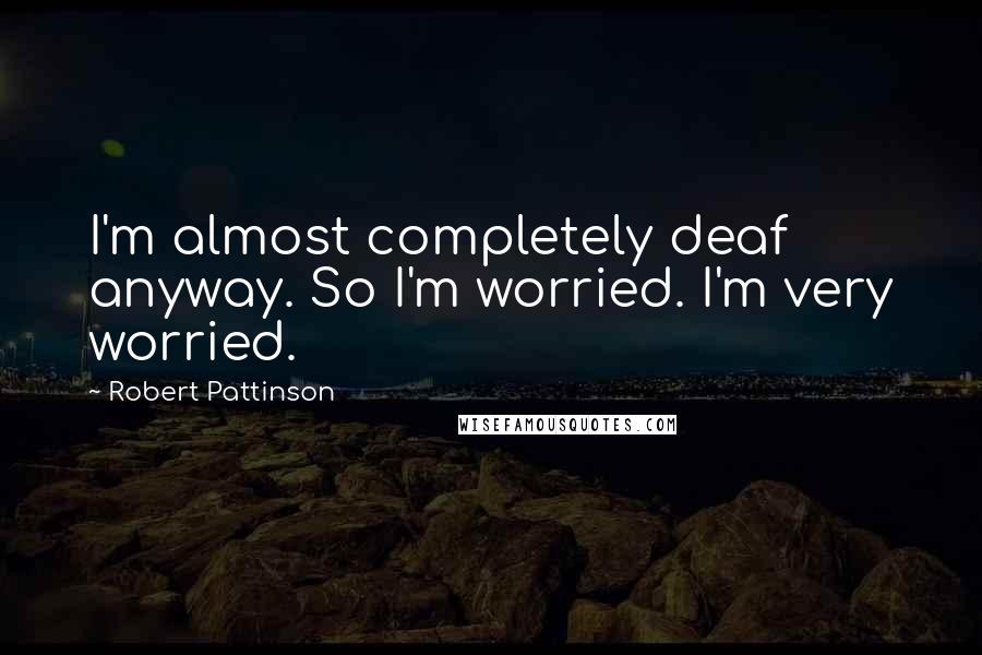 Robert Pattinson quotes: I'm almost completely deaf anyway. So I'm worried. I'm very worried.