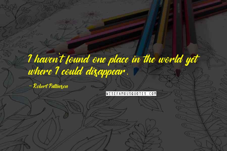 Robert Pattinson quotes: I haven't found one place in the world yet where I could disappear.
