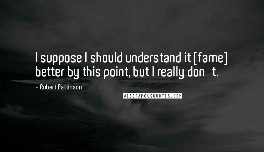 Robert Pattinson quotes: I suppose I should understand it [fame] better by this point, but I really don't.