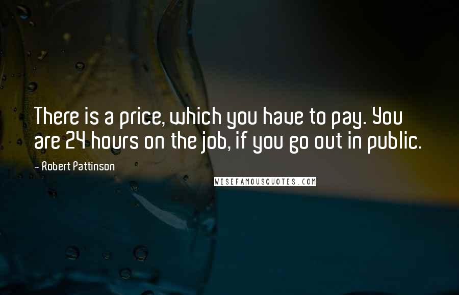 Robert Pattinson quotes: There is a price, which you have to pay. You are 24 hours on the job, if you go out in public.
