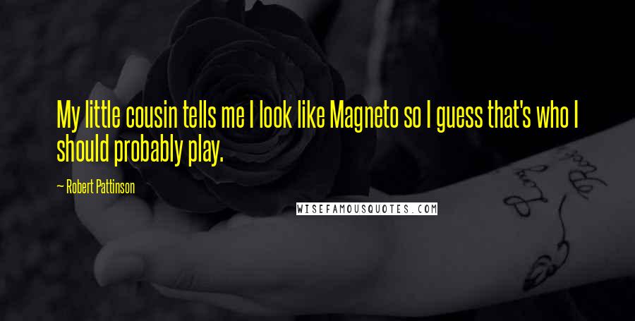 Robert Pattinson quotes: My little cousin tells me I look like Magneto so I guess that's who I should probably play.