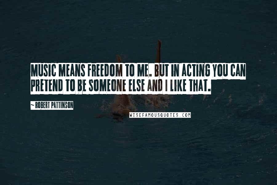 Robert Pattinson quotes: Music means freedom to me. But in acting you can pretend to be someone else and I like that.