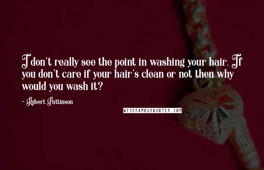 Robert Pattinson quotes: I don't really see the point in washing your hair. If you don't care if your hair's clean or not then why would you wash it?