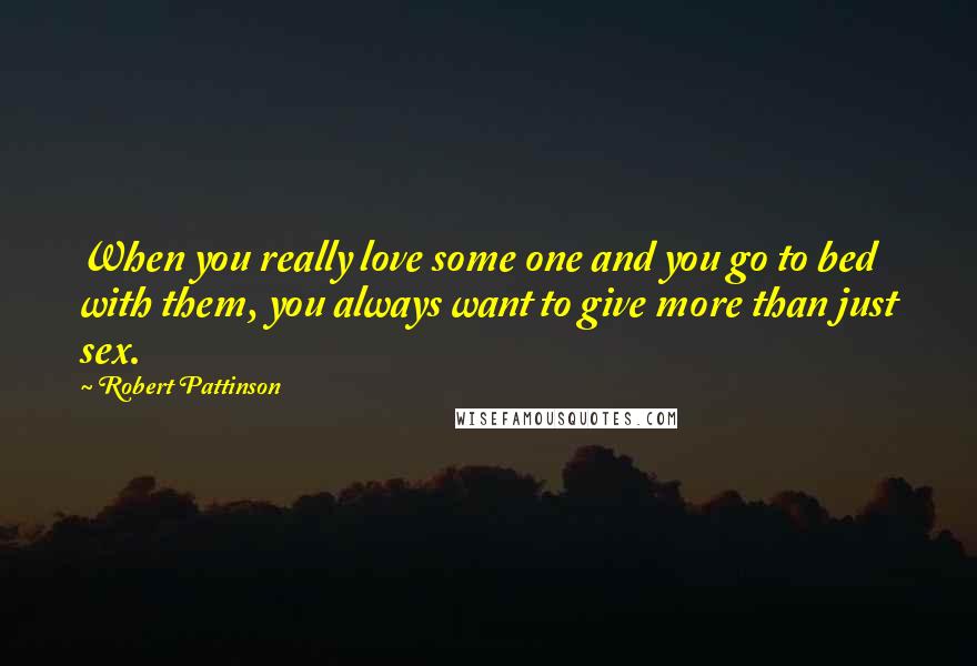 Robert Pattinson quotes: When you really love some one and you go to bed with them, you always want to give more than just sex.
