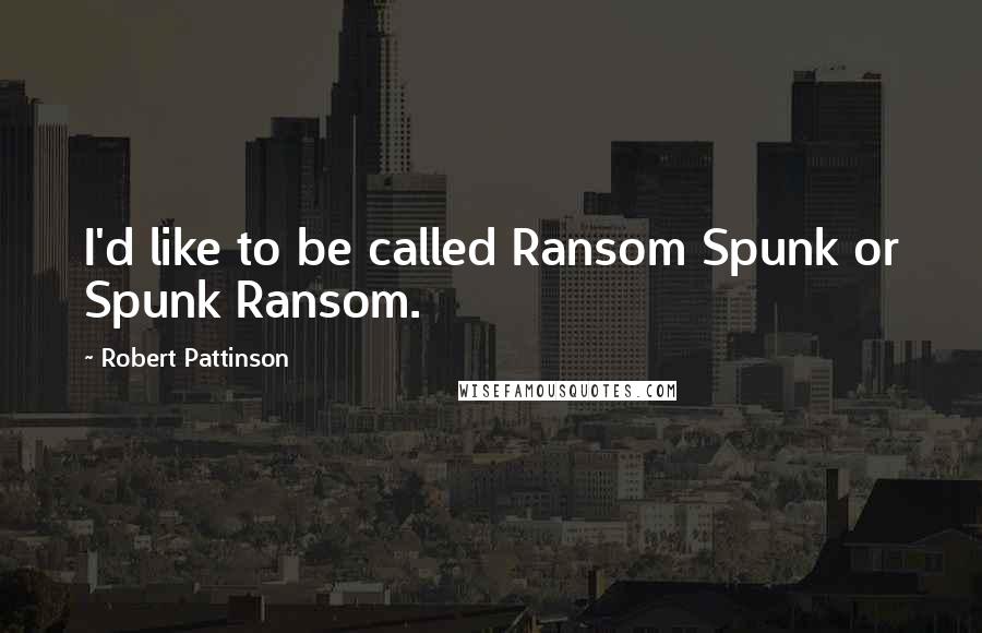 Robert Pattinson quotes: I'd like to be called Ransom Spunk or Spunk Ransom.