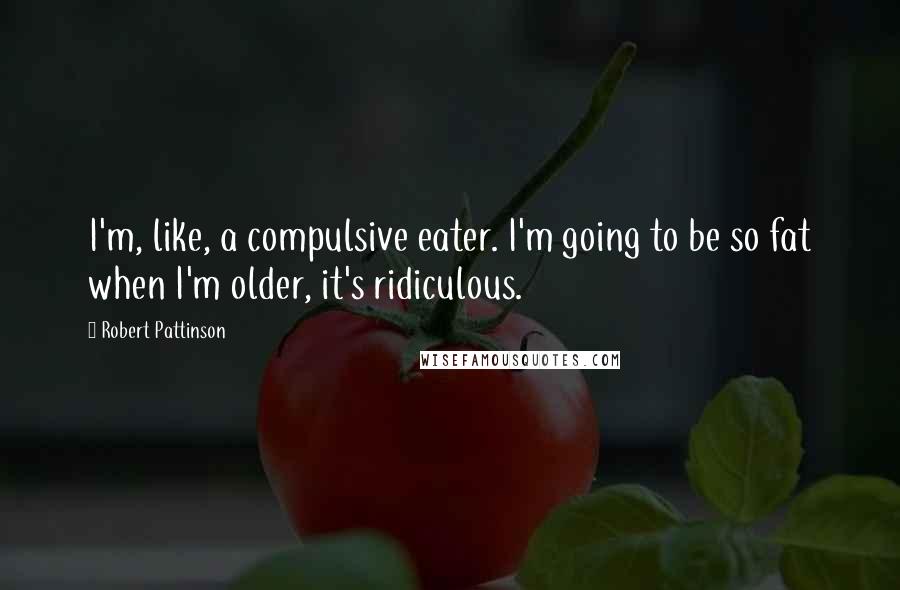 Robert Pattinson quotes: I'm, like, a compulsive eater. I'm going to be so fat when I'm older, it's ridiculous.