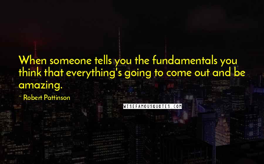 Robert Pattinson quotes: When someone tells you the fundamentals you think that everything's going to come out and be amazing.