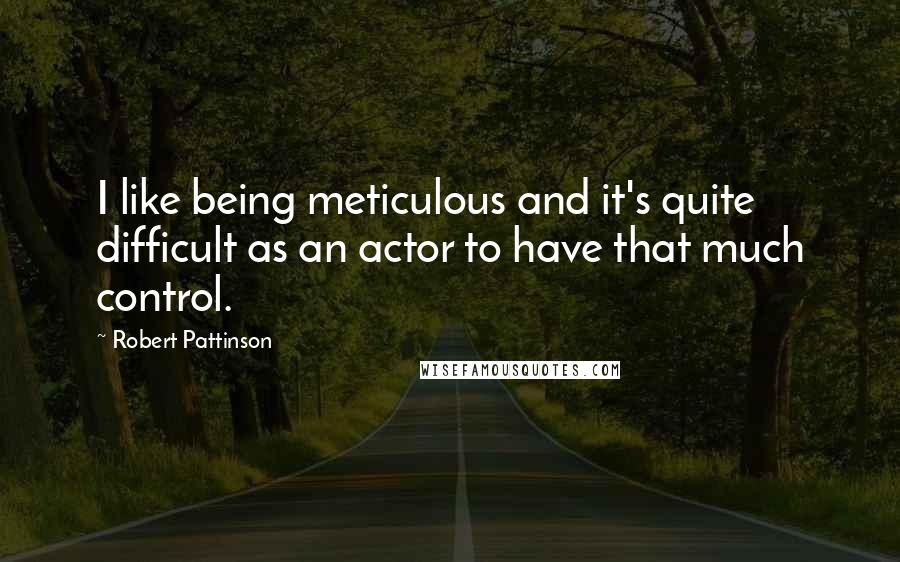 Robert Pattinson quotes: I like being meticulous and it's quite difficult as an actor to have that much control.