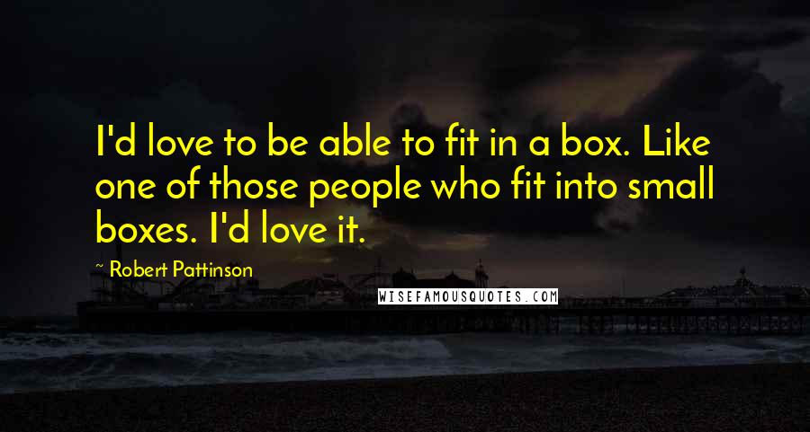 Robert Pattinson quotes: I'd love to be able to fit in a box. Like one of those people who fit into small boxes. I'd love it.