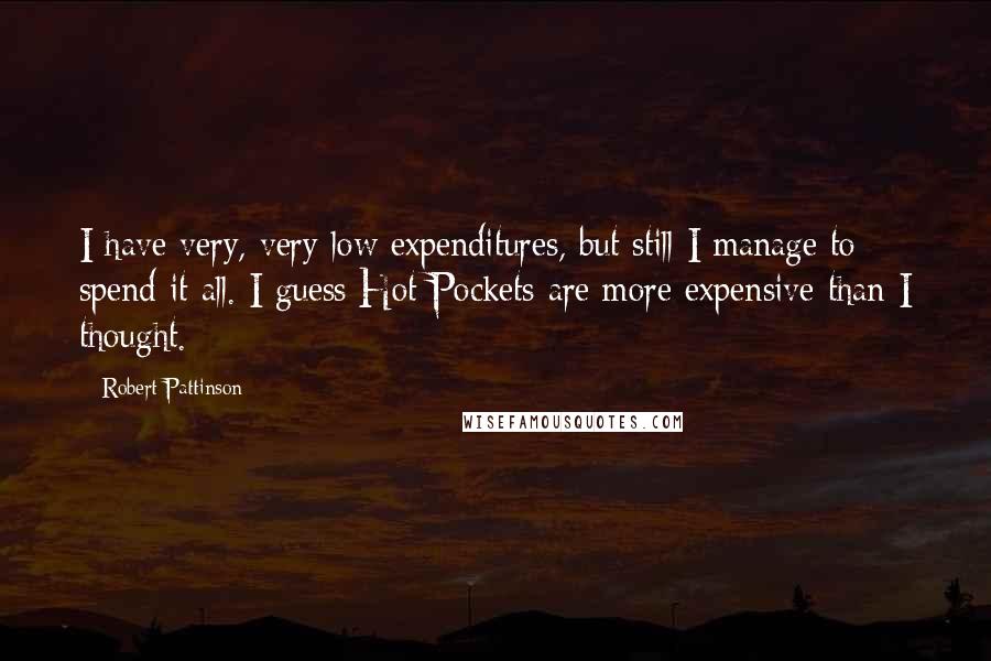 Robert Pattinson quotes: I have very, very low expenditures, but still I manage to spend it all. I guess Hot Pockets are more expensive than I thought.