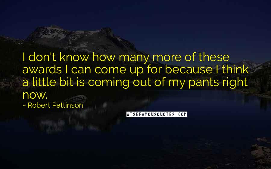Robert Pattinson quotes: I don't know how many more of these awards I can come up for because I think a little bit is coming out of my pants right now.