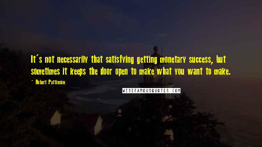 Robert Pattinson quotes: It's not necessarily that satisfying getting monetary success, but sometimes it keeps the door open to make what you want to make.
