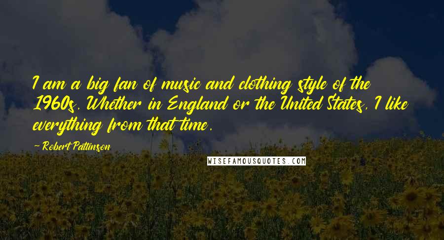 Robert Pattinson quotes: I am a big fan of music and clothing style of the 1960s. Whether in England or the United States, I like everything from that time.