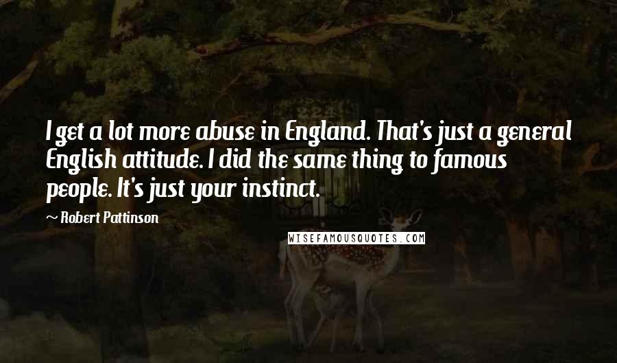 Robert Pattinson quotes: I get a lot more abuse in England. That's just a general English attitude. I did the same thing to famous people. It's just your instinct.