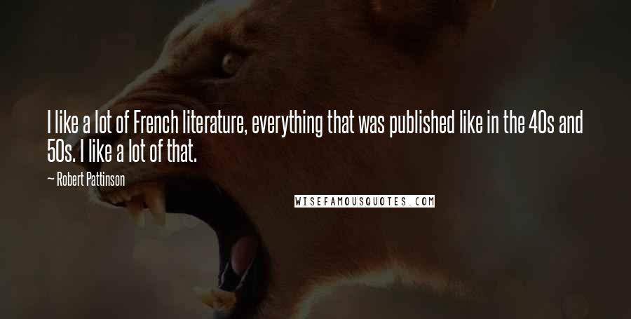 Robert Pattinson quotes: I like a lot of French literature, everything that was published like in the 40s and 50s. I like a lot of that.