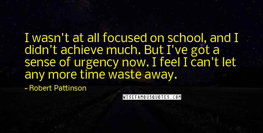 Robert Pattinson quotes: I wasn't at all focused on school, and I didn't achieve much. But I've got a sense of urgency now. I feel I can't let any more time waste away.
