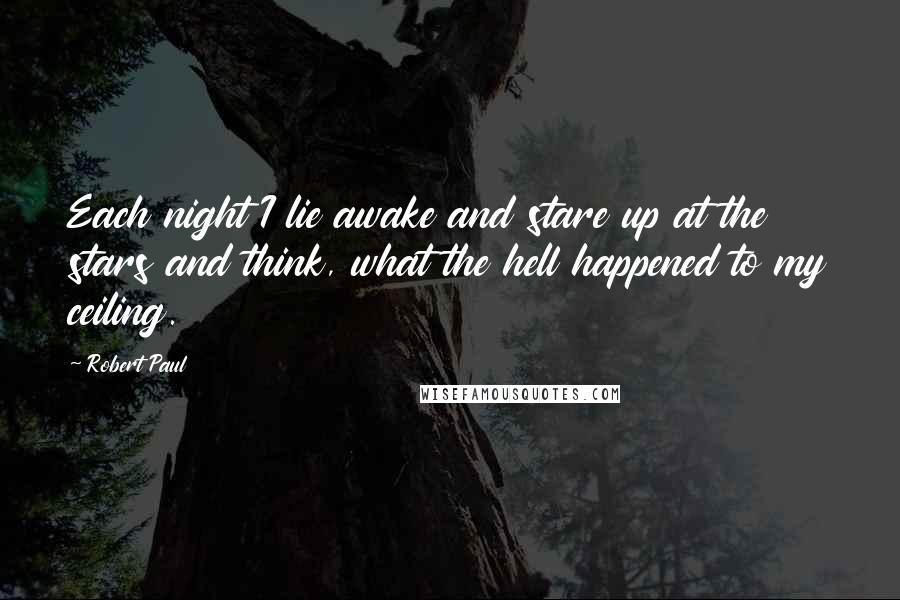 Robert Paul quotes: Each night I lie awake and stare up at the stars and think, what the hell happened to my ceiling.