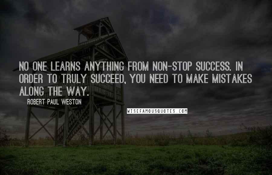 Robert Paul Weston quotes: No one learns anything from non-stop success. In order to truly succeed, you need to make mistakes along the way.