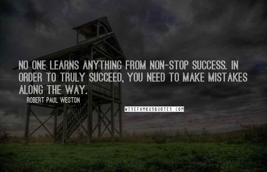 Robert Paul Weston quotes: No one learns anything from non-stop success. In order to truly succeed, you need to make mistakes along the way. Robert Paul Weston quotes: No one learns anything from non-stop success. In order to truly succeed, you need to make mistakes along the way.