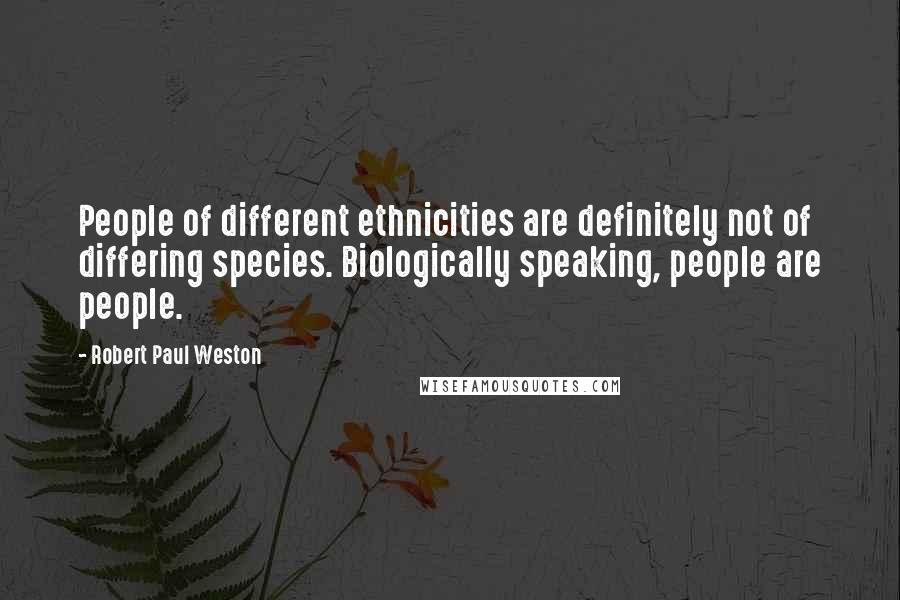Robert Paul Weston quotes: People of different ethnicities are definitely not of differing species. Biologically speaking, people are people.