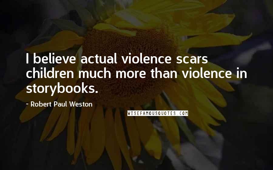Robert Paul Weston quotes: I believe actual violence scars children much more than violence in storybooks.
