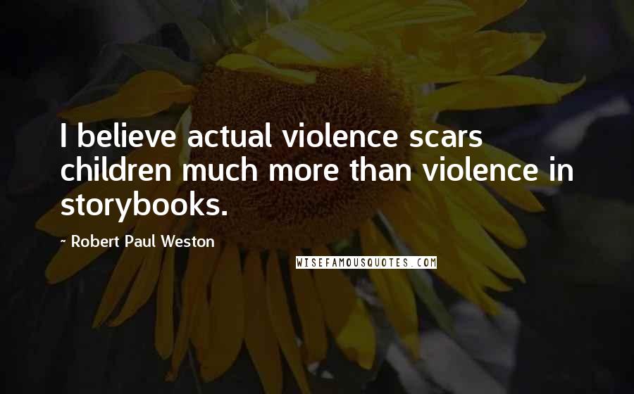 Robert Paul Weston quotes: I believe actual violence scars children much more than violence in storybooks. Robert Paul Weston quotes: I believe actual violence scars children much more than violence in storybooks.