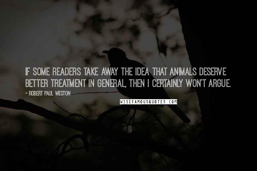 Robert Paul Weston quotes: If some readers take away the idea that animals deserve better treatment in general, then I certainly won't argue.