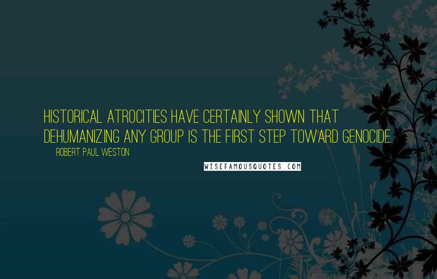 Robert Paul Weston quotes: Historical atrocities have certainly shown that dehumanizing any group is the first step toward genocide.