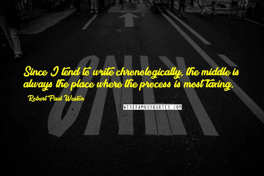 Robert Paul Weston quotes: Since I tend to write chronologically, the middle is always the place where the process is most taxing.