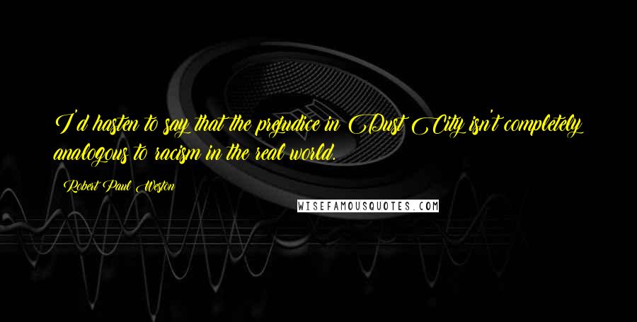 Robert Paul Weston quotes: I'd hasten to say that the prejudice in Dust City isn't completely analogous to racism in the real world.