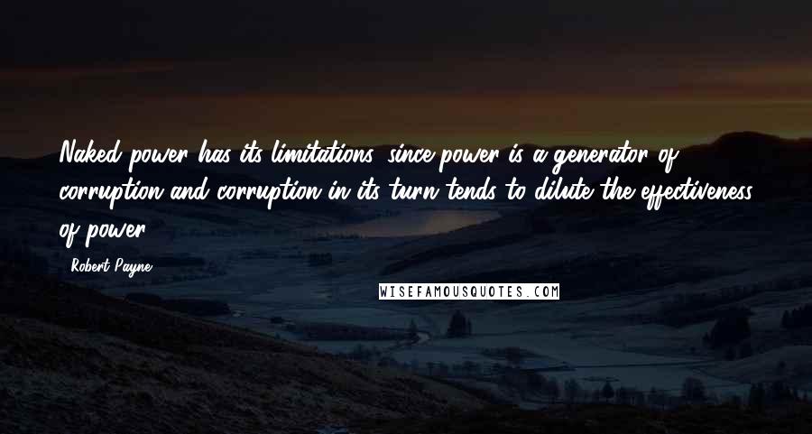 Robert Payne quotes: Naked power has its limitations, since power is a generator of corruption and corruption in its turn tends to dilute the effectiveness of power.