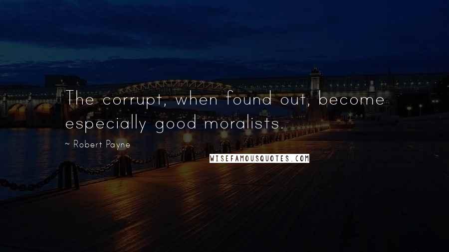 Robert Payne quotes: The corrupt, when found out, become especially good moralists.