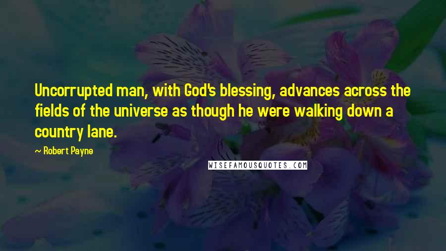 Robert Payne quotes: Uncorrupted man, with God's blessing, advances across the fields of the universe as though he were walking down a country lane.