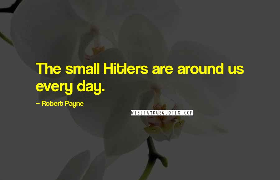 Robert Payne quotes: The small Hitlers are around us every day.