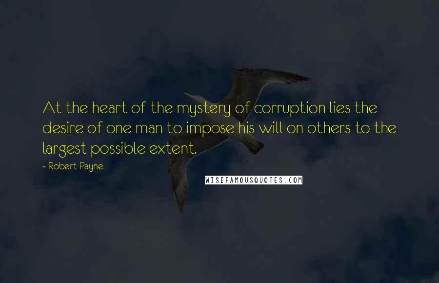 Robert Payne quotes: At the heart of the mystery of corruption lies the desire of one man to impose his will on others to the largest possible extent.