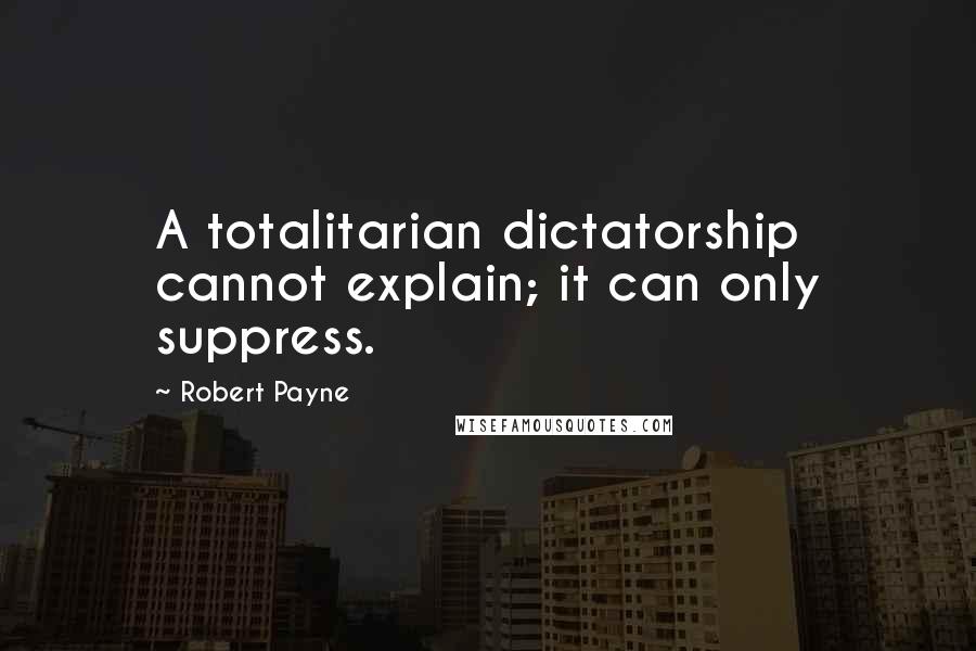 Robert Payne quotes: A totalitarian dictatorship cannot explain; it can only suppress.