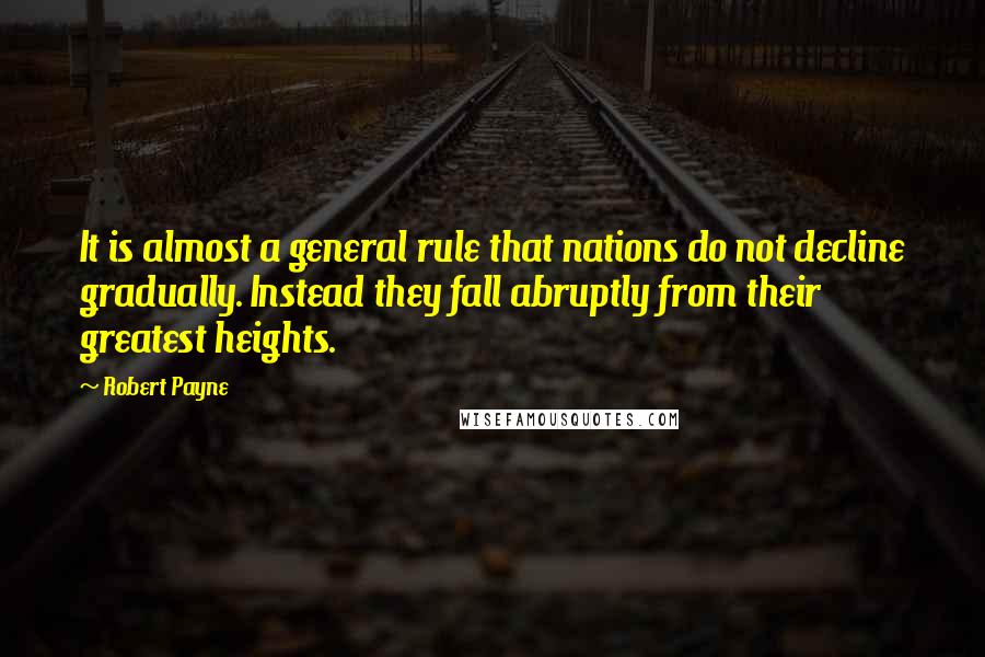 Robert Payne quotes: It is almost a general rule that nations do not decline gradually. Instead they fall abruptly from their greatest heights.