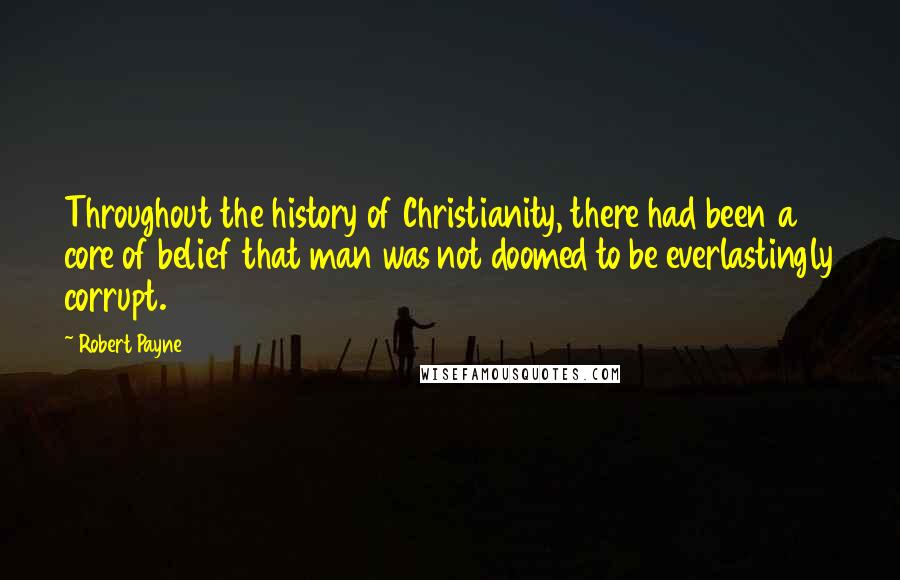 Robert Payne quotes: Throughout the history of Christianity, there had been a core of belief that man was not doomed to be everlastingly corrupt.