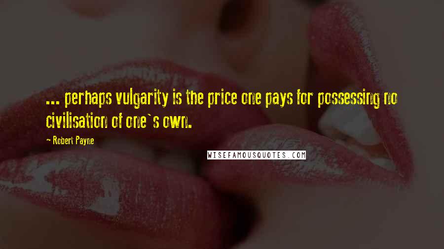 Robert Payne quotes: ... perhaps vulgarity is the price one pays for possessing no civilisation of one's own.