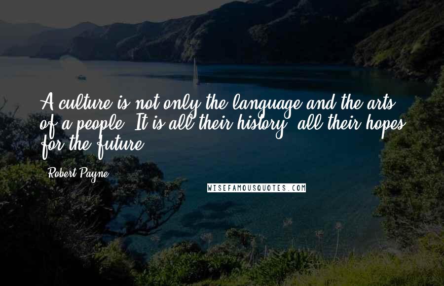 Robert Payne quotes: A culture is not only the language and the arts of a people. It is all their history, all their hopes for the future.