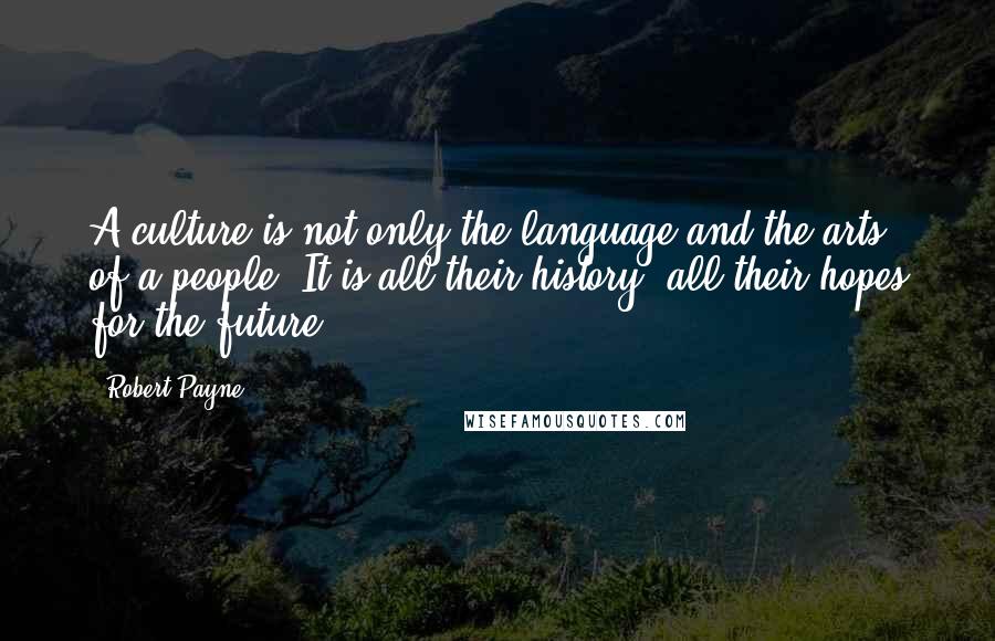 Robert Payne quotes: A culture is not only the language and the arts of a people. It is all their history, all their hopes for the future. Robert Payne quotes: A culture is not only the language and the arts of a people. It is all their history, all their hopes for the future.