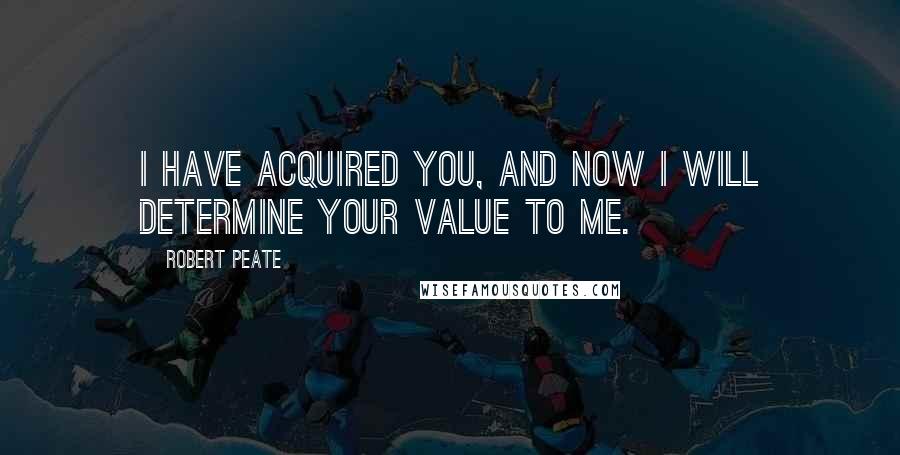 Robert Peate quotes: I have acquired you, and now I will determine your value to me.