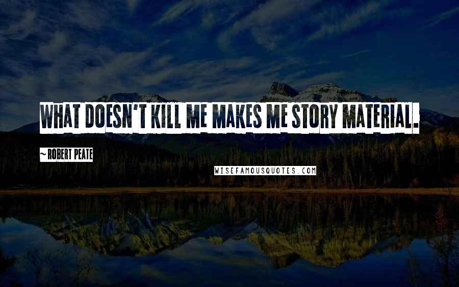 Robert Peate quotes: What doesn't kill me makes me story material.