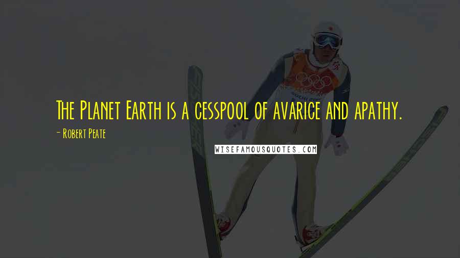Robert Peate quotes: The Planet Earth is a cesspool of avarice and apathy.