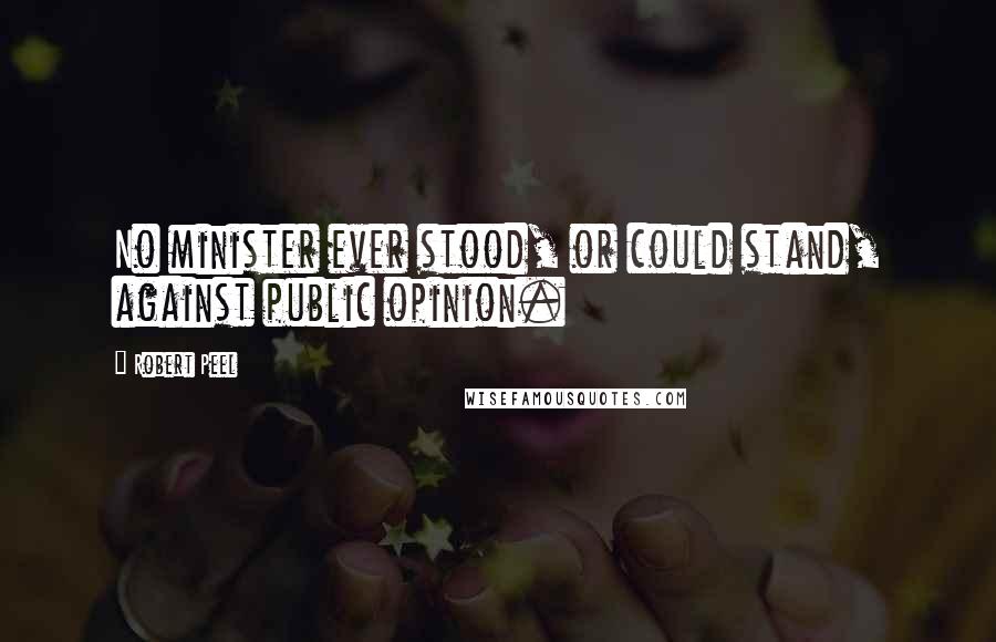 Robert Peel quotes: No minister ever stood, or could stand, against public opinion.