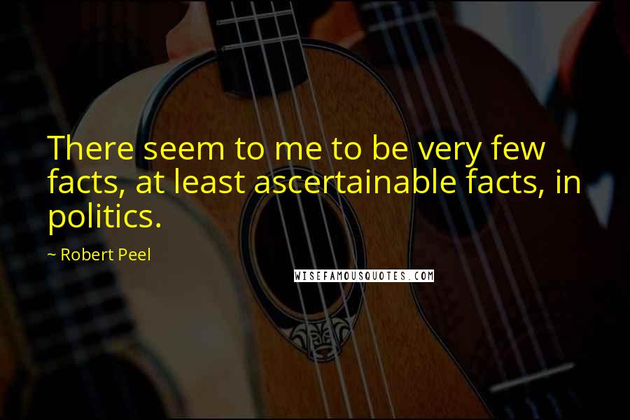 Robert Peel quotes: There seem to me to be very few facts, at least ascertainable facts, in politics.