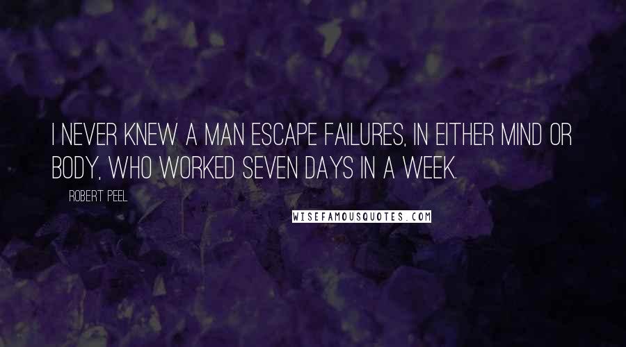Robert Peel quotes: I never knew a man escape failures, in either mind or body, who worked seven days in a week.