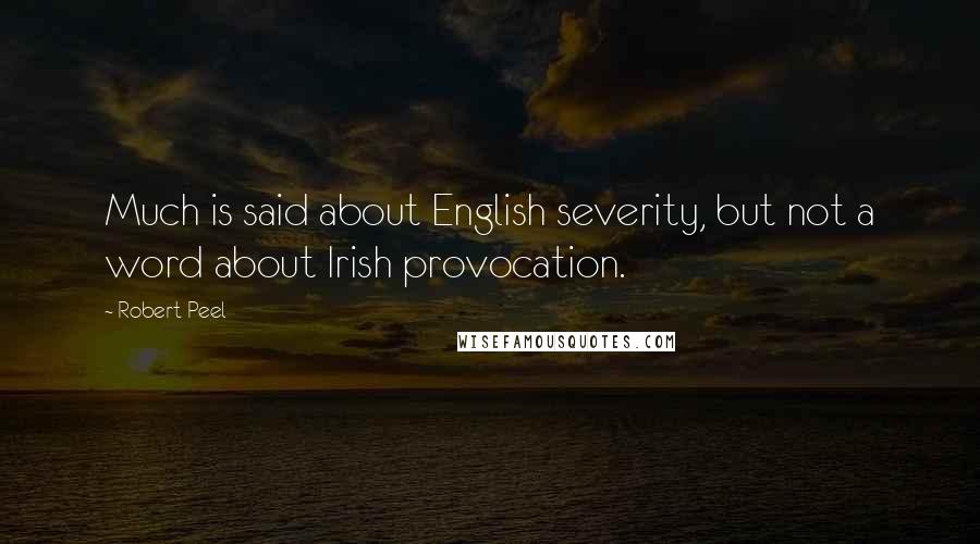 Robert Peel quotes: Much is said about English severity, but not a word about Irish provocation.