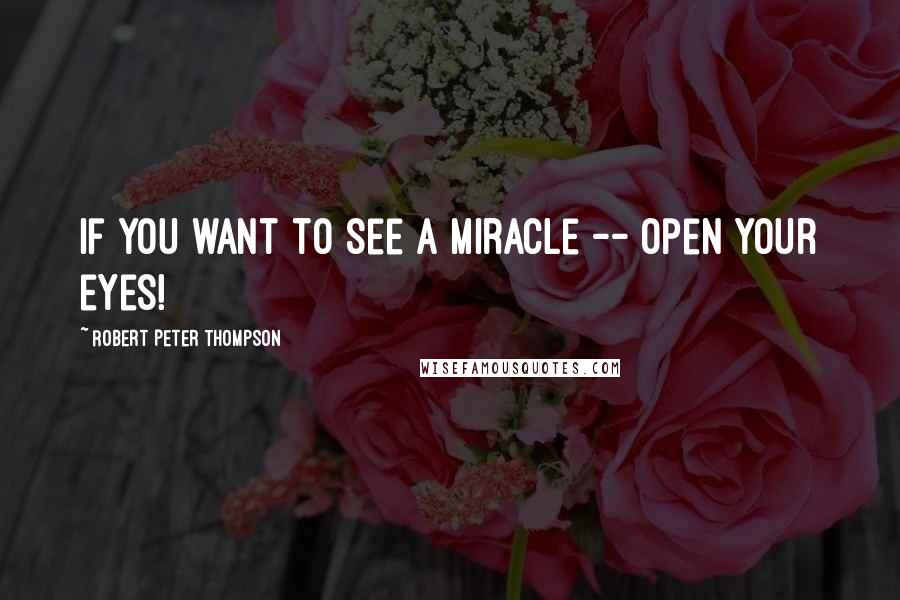 Robert Peter Thompson quotes: If you want to see a miracle -- open your eyes!