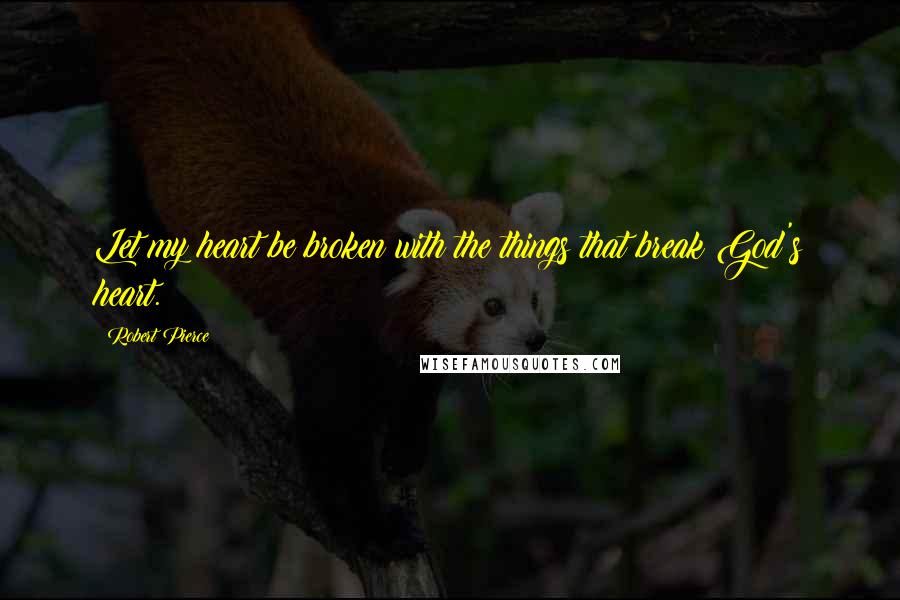 Robert Pierce quotes: Let my heart be broken with the things that break God's heart.